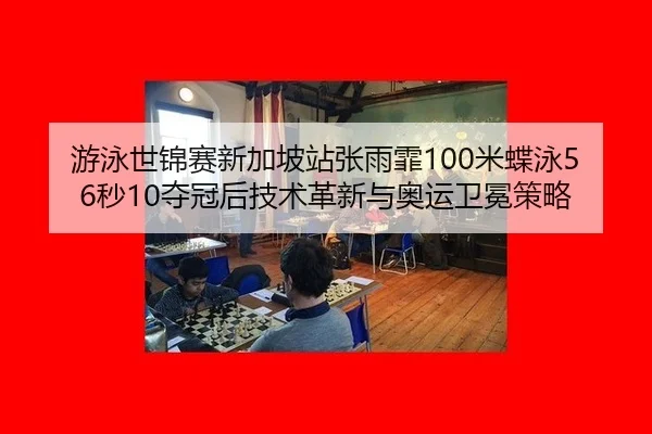 游泳世锦赛新加坡站张雨霏100米蝶泳56秒10夺冠后技术革新与奥运卫冕策略