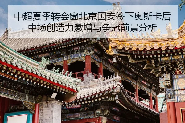 中超夏季转会窗北京国安签下奥斯卡后中场创造力激增与争冠前景分析