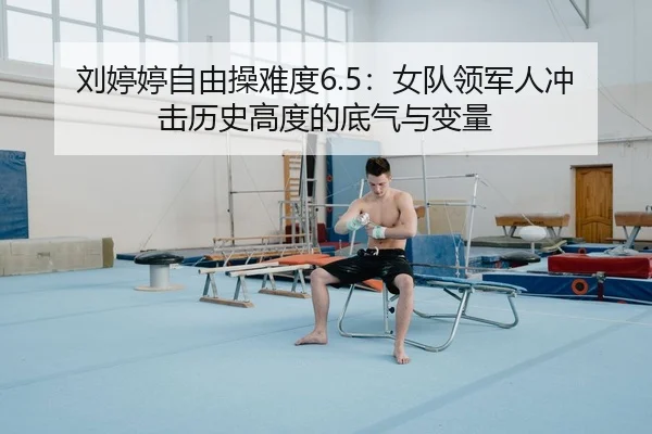 刘婷婷自由操难度6.5：女队领军人冲击历史高度的底气与变量